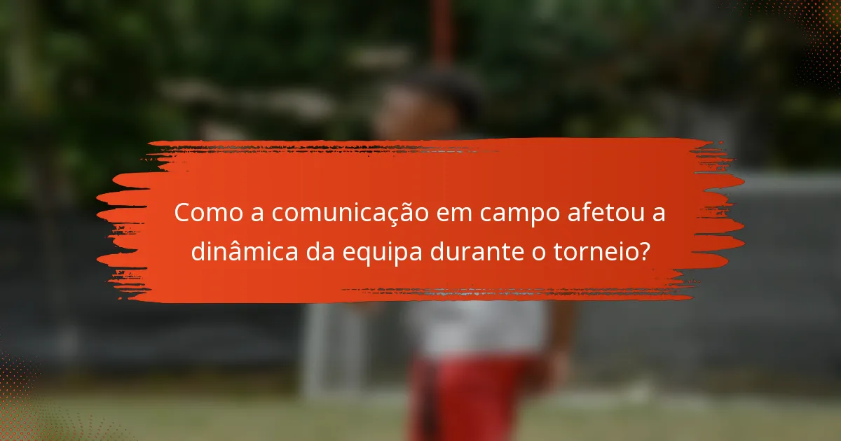 Como a comunicação em campo afetou a dinâmica da equipa durante o torneio?