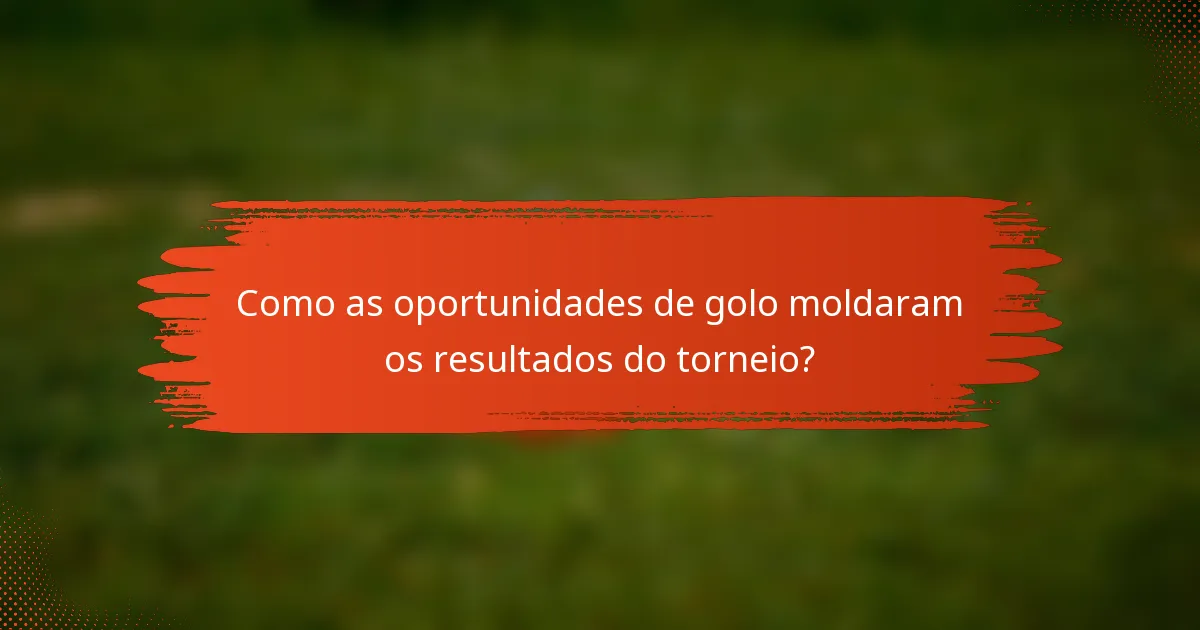 Como as oportunidades de golo moldaram os resultados do torneio?