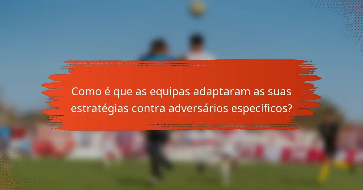 Como é que as equipas adaptaram as suas estratégias contra adversários específicos?