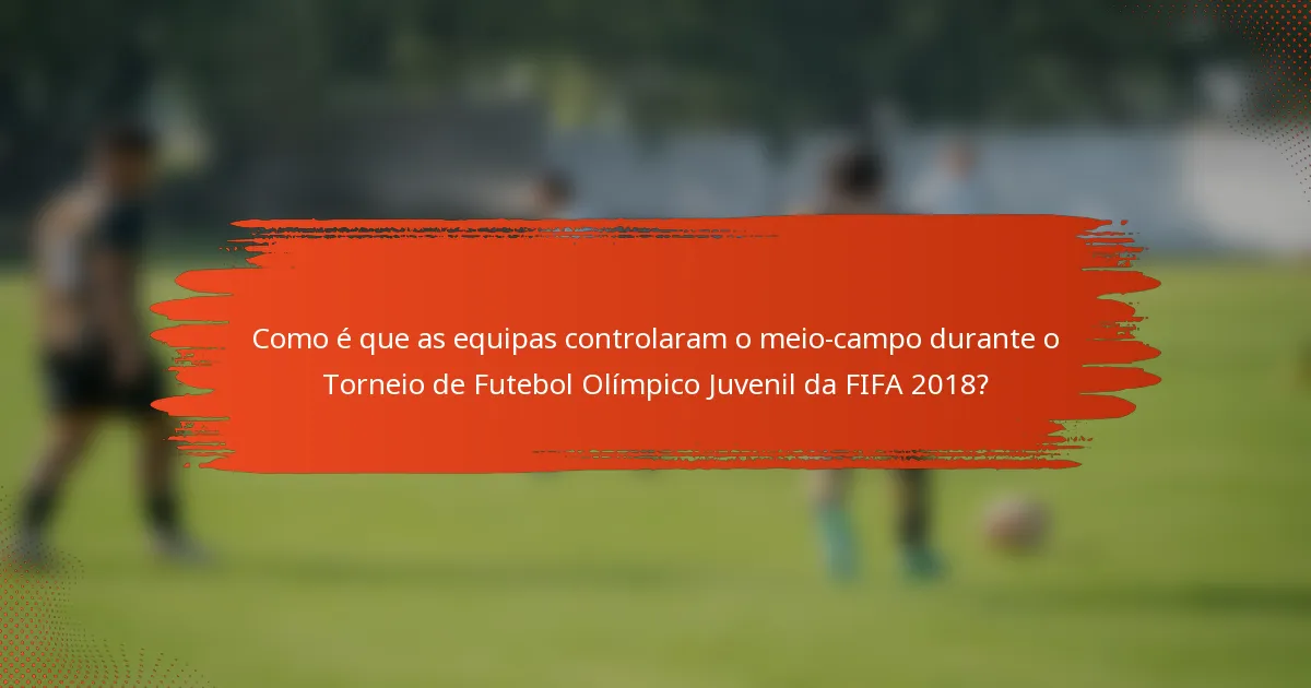 Como é que as equipas controlaram o meio-campo durante o Torneio de Futebol Olímpico Juvenil da FIFA 2018?