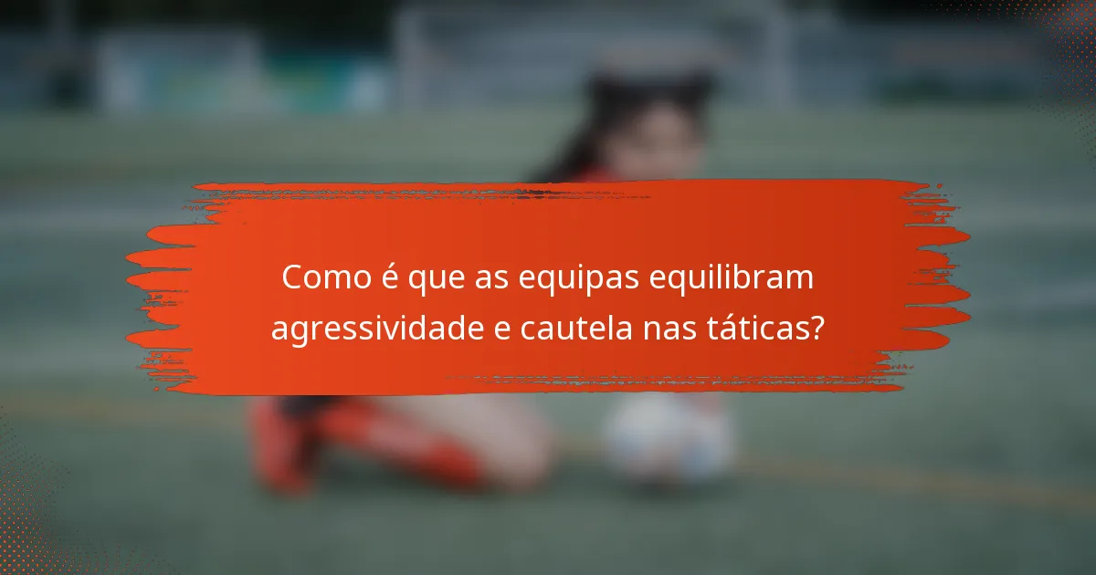 Como é que as equipas equilibram agressividade e cautela nas táticas?