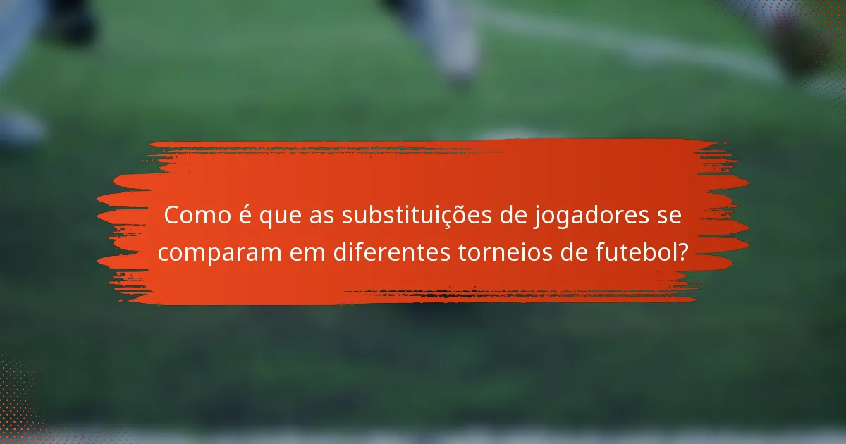 Como é que as substituições de jogadores se comparam em diferentes torneios de futebol?