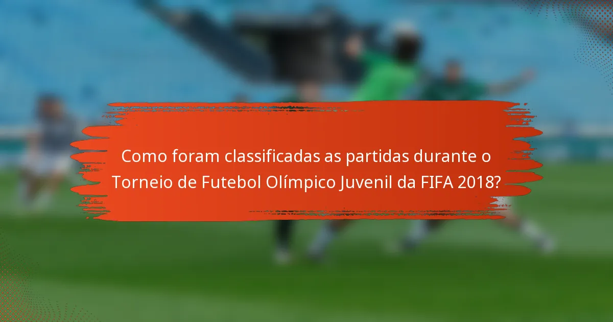 Como foram classificadas as partidas durante o Torneio de Futebol Olímpico Juvenil da FIFA 2018?