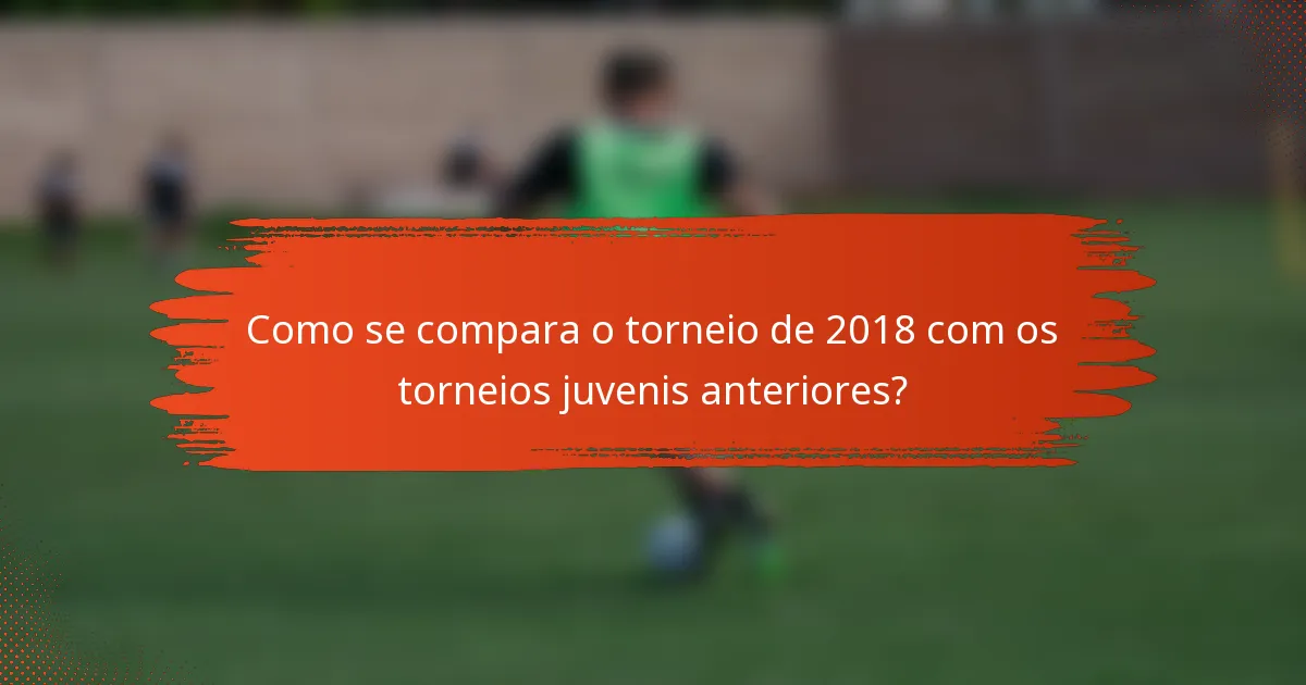 Como se compara o torneio de 2018 com os torneios juvenis anteriores?