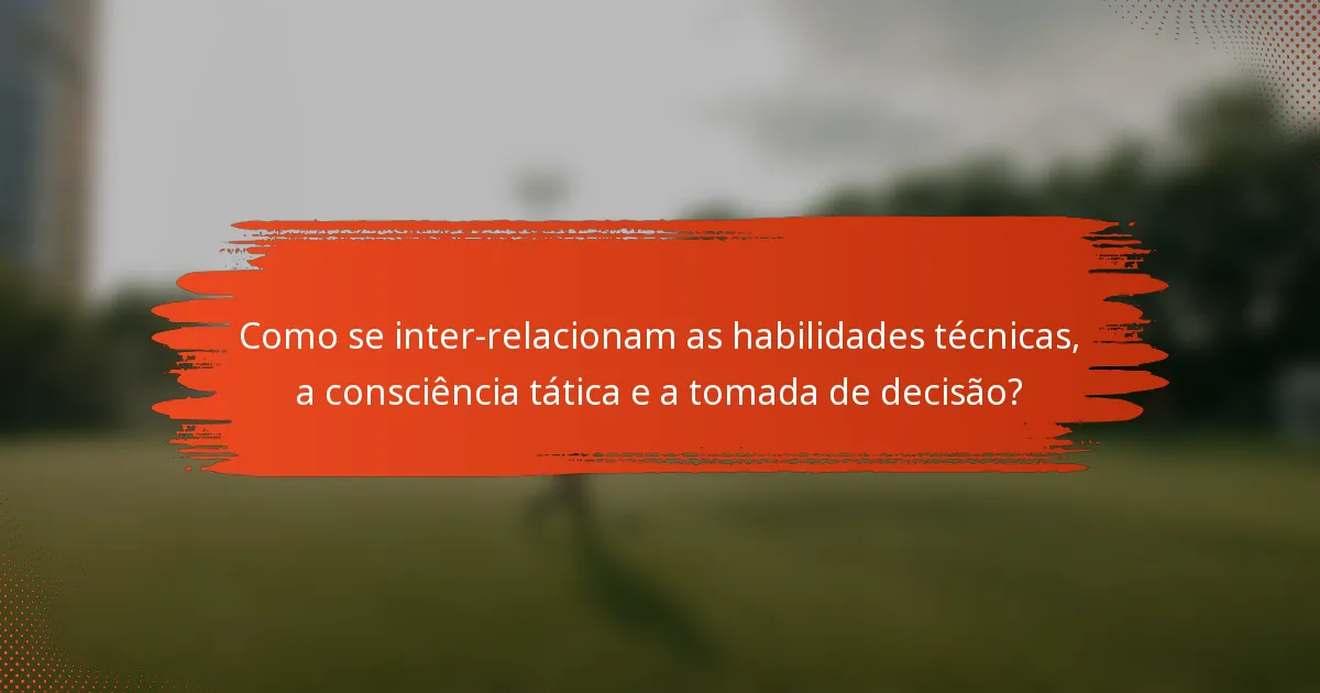 Como se inter-relacionam as habilidades técnicas, a consciência tática e a tomada de decisão?