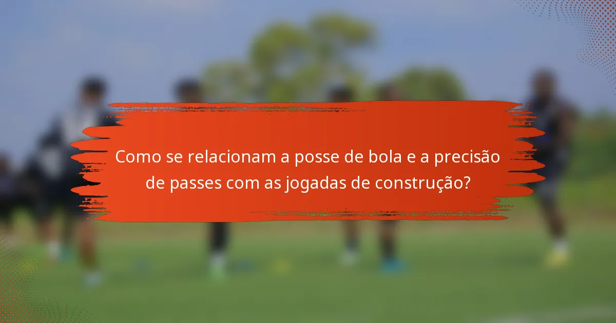 Como se relacionam a posse de bola e a precisão de passes com as jogadas de construção?