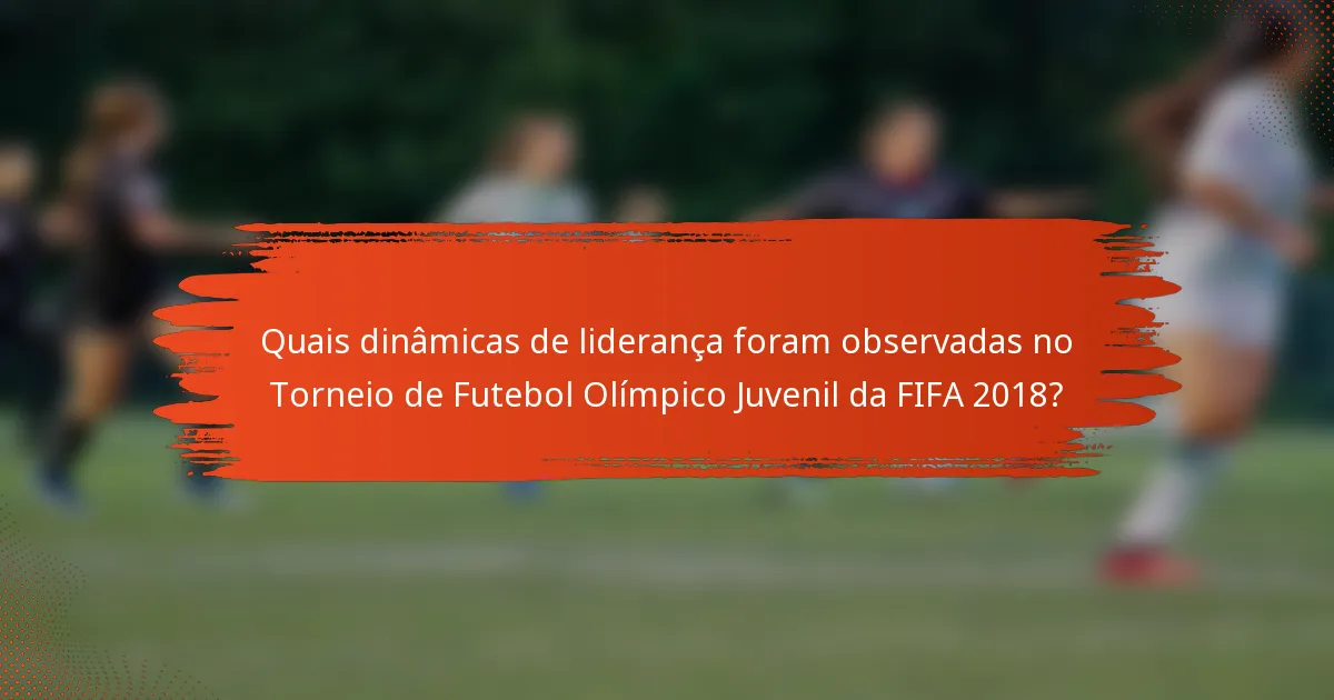Quais dinâmicas de liderança foram observadas no Torneio de Futebol Olímpico Juvenil da FIFA 2018?