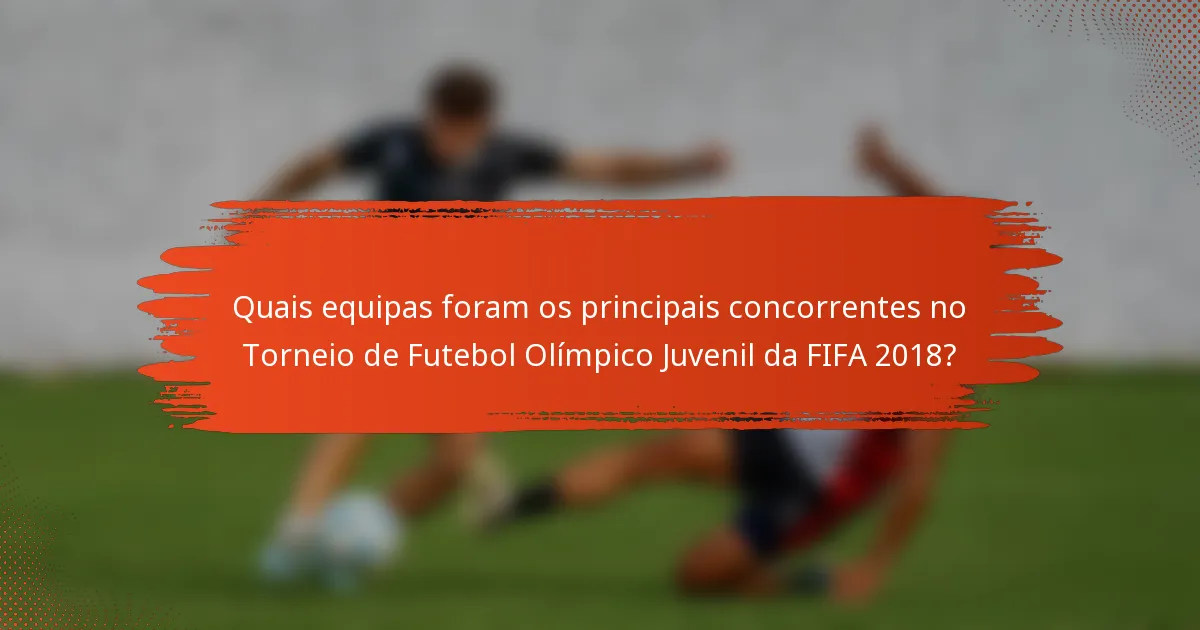 Quais equipas foram os principais concorrentes no Torneio de Futebol Olímpico Juvenil da FIFA 2018?