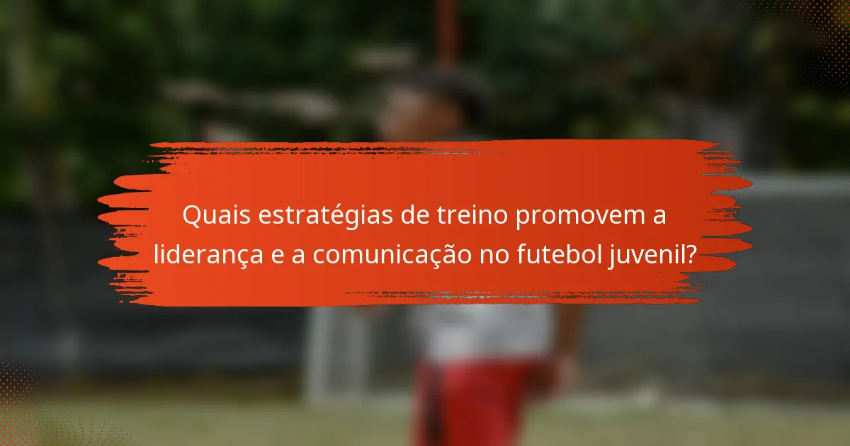 Quais estratégias de treino promovem a liderança e a comunicação no futebol juvenil?