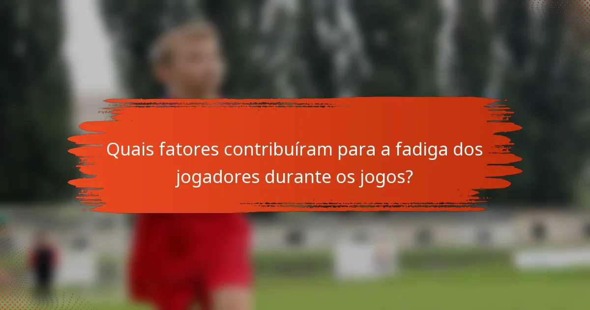 Quais fatores contribuíram para a fadiga dos jogadores durante os jogos?