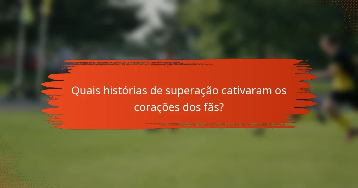 Quais histórias de superação cativaram os corações dos fãs?