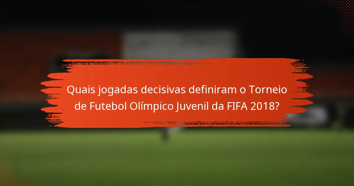 Quais jogadas decisivas definiram o Torneio de Futebol Olímpico Juvenil da FIFA 2018?
