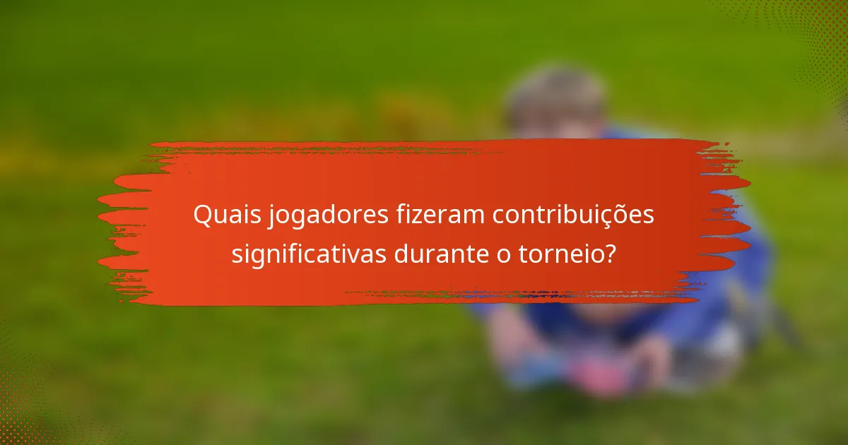 Quais jogadores fizeram contribuições significativas durante o torneio?