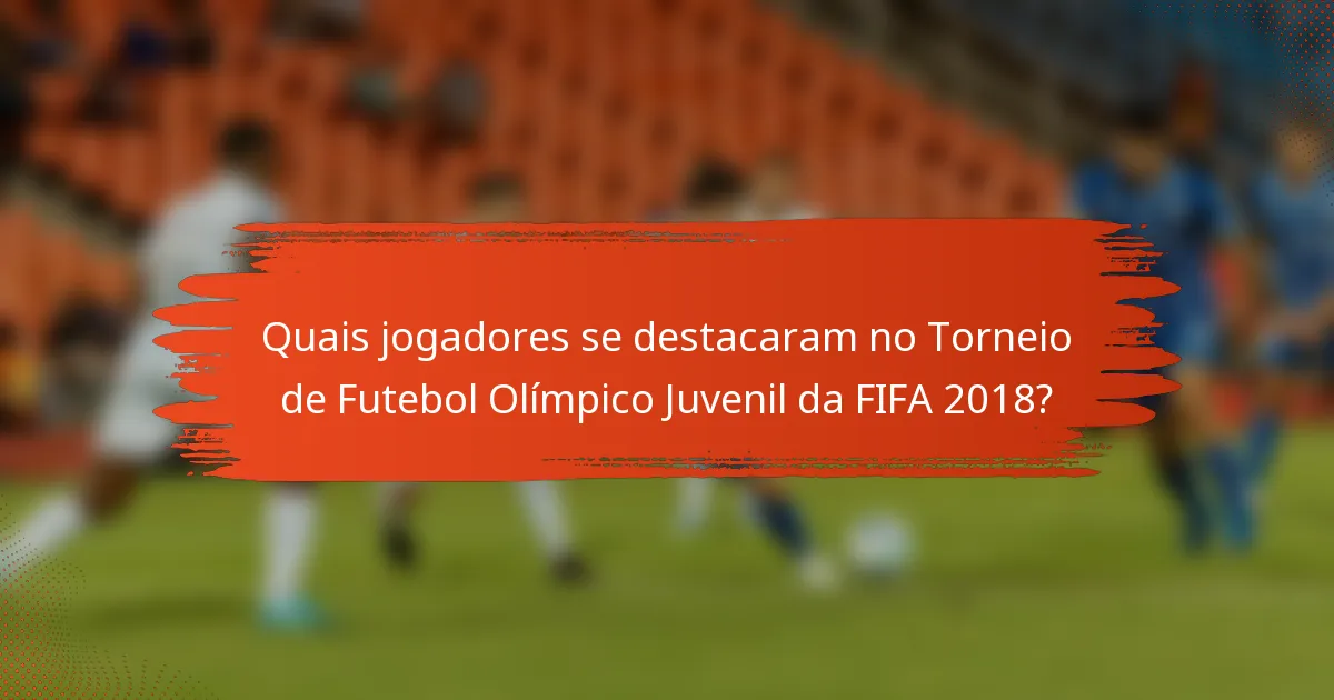 Quais jogadores se destacaram no Torneio de Futebol Olímpico Juvenil da FIFA 2018?