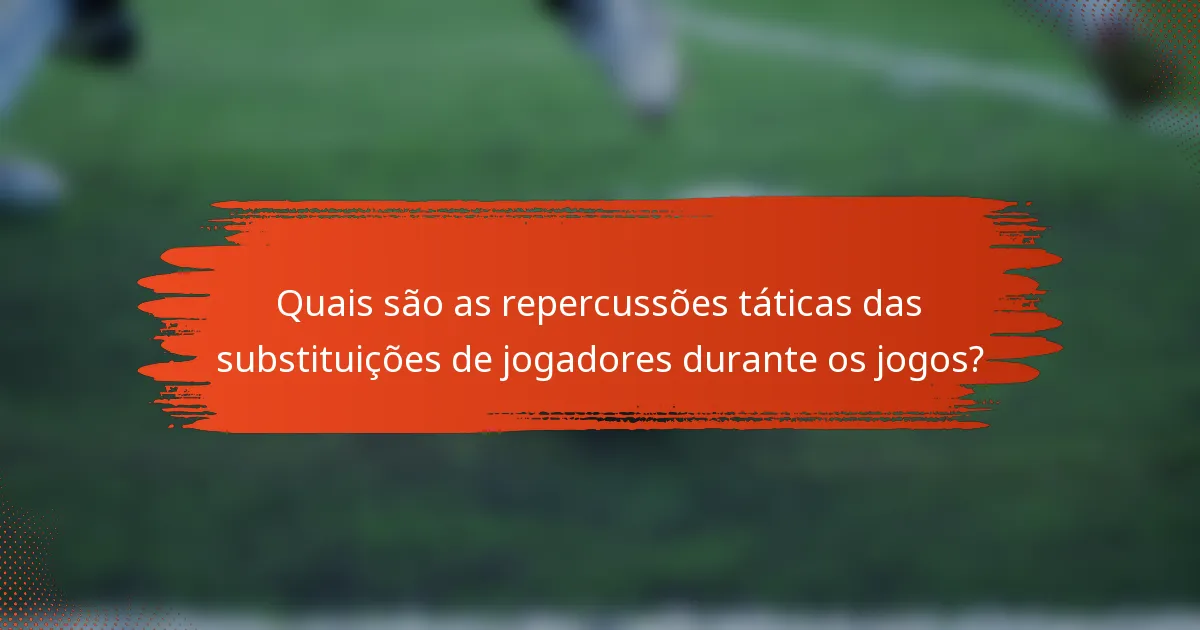 Quais são as repercussões táticas das substituições de jogadores durante os jogos?