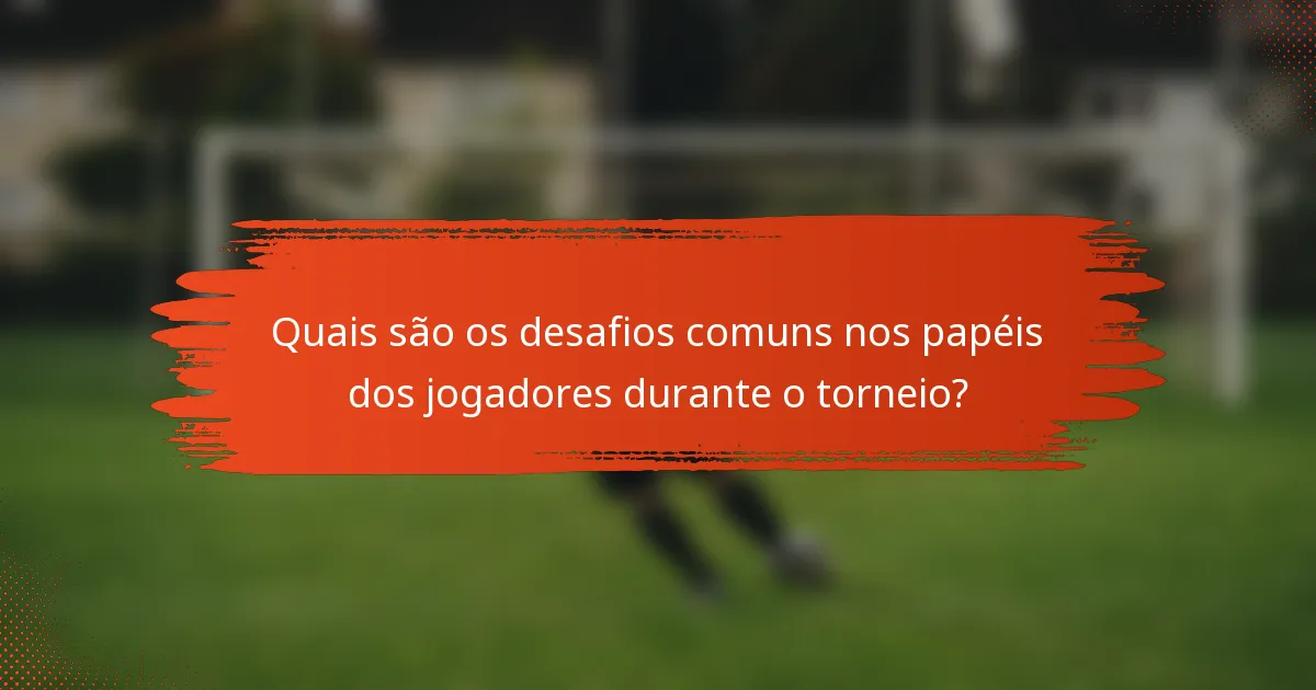 Quais são os desafios comuns nos papéis dos jogadores durante o torneio?