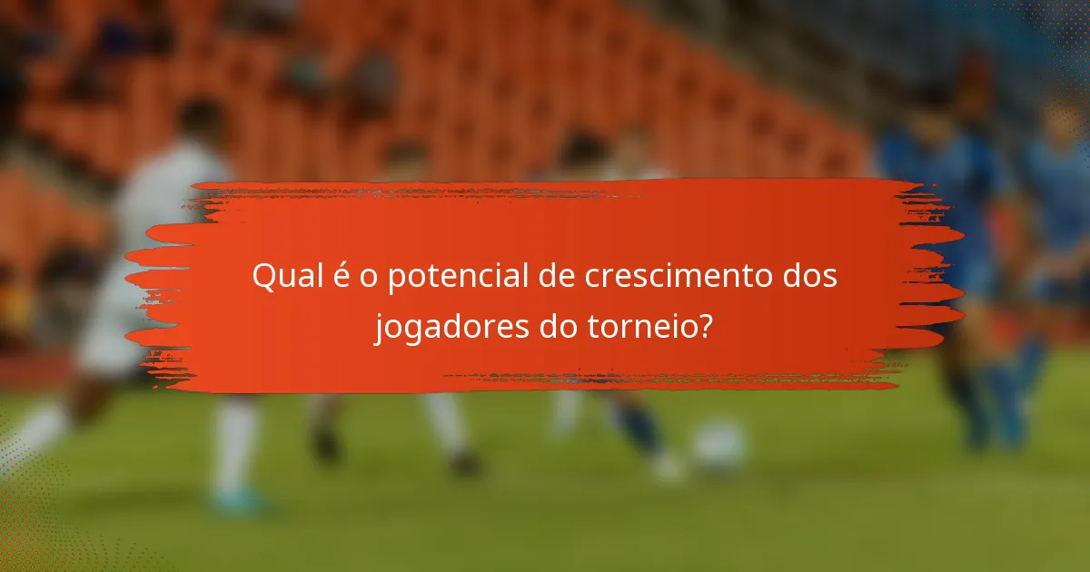 Qual é o potencial de crescimento dos jogadores do torneio?