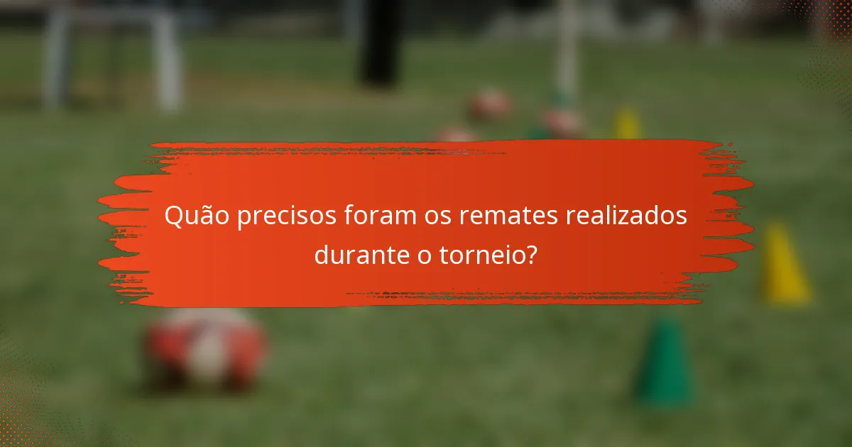 Quão precisos foram os remates realizados durante o torneio?