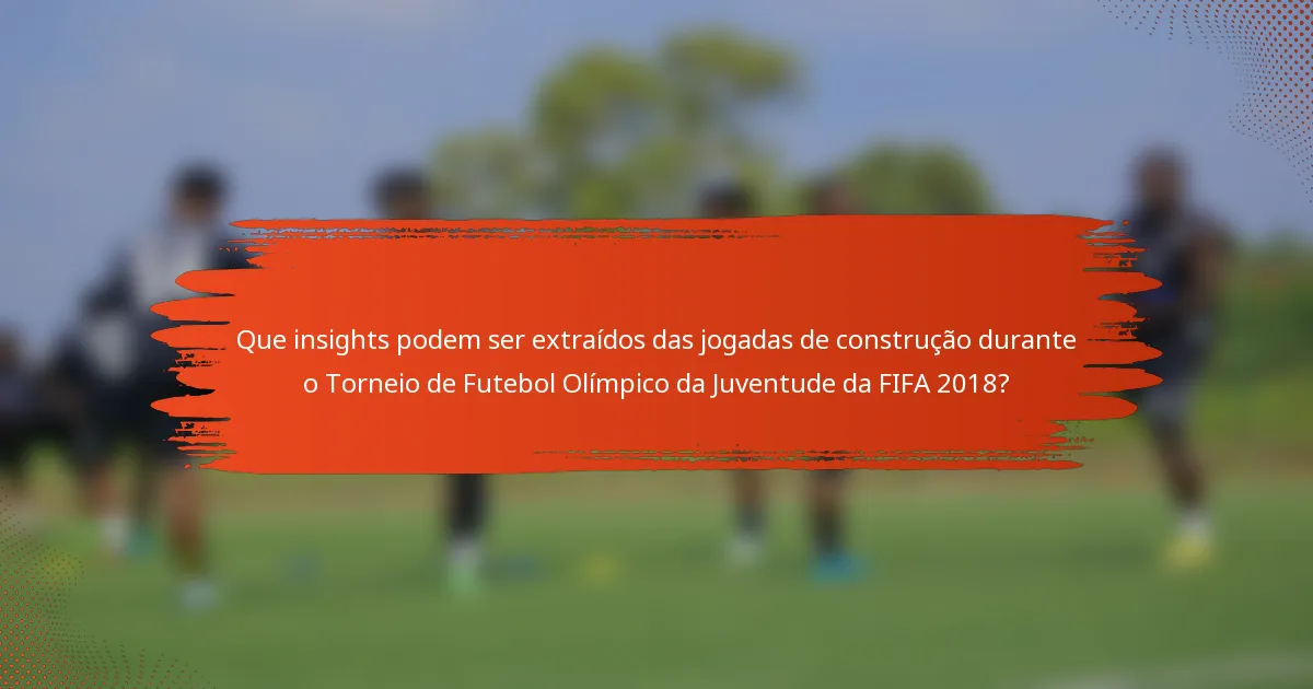Que insights podem ser extraídos das jogadas de construção durante o Torneio de Futebol Olímpico da Juventude da FIFA 2018?